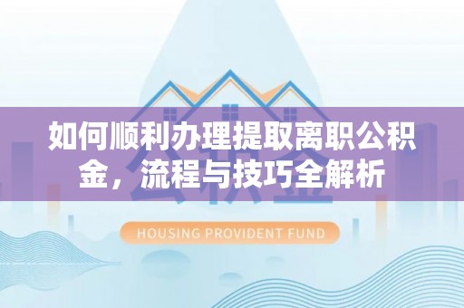 涿鹿如何顺利办理提取离职公积金，流程与技巧全解析