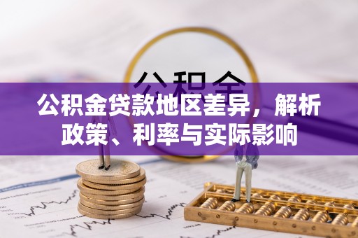 涿鹿公积金贷款地区差异，解析政策、利率与实际影响