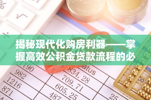 涿鹿揭秘现代化购房利器——掌握高效公积金贷款流程的必备指南