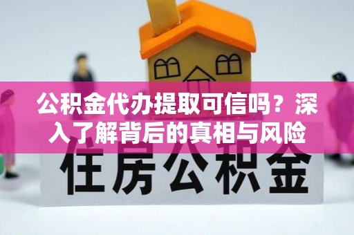 涿鹿公积金代办提取可信吗？深入了解背后的真相与风险