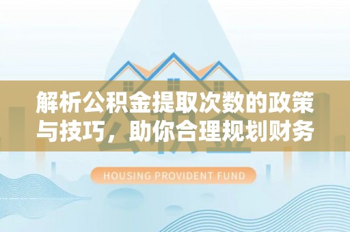 涿鹿解析公积金提取次数的政策与技巧，助你合理规划财务未来