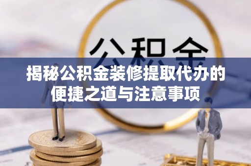 涿鹿揭秘公积金装修提取代办的便捷之道与注意事项