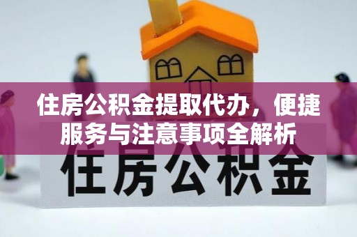 涿鹿住房公积金提取代办，便捷服务与注意事项全解析