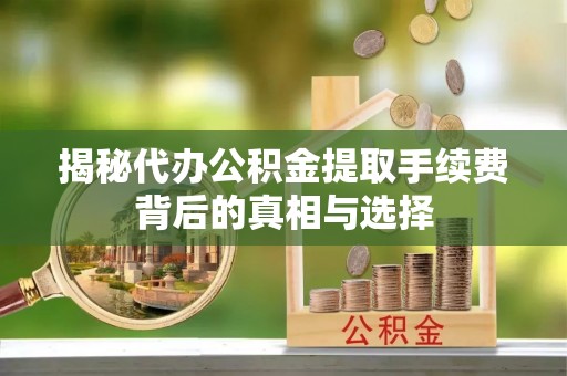 涿鹿揭秘代办公积金提取手续费背后的真相与选择