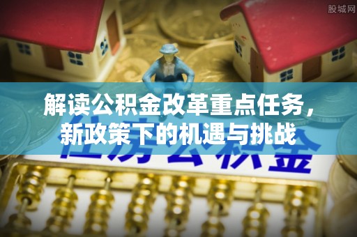 涿鹿解读公积金改革重点任务，新政策下的机遇与挑战