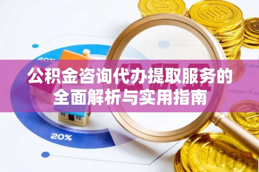 涿鹿公积金咨询代办提取服务的全面解析与实用指南