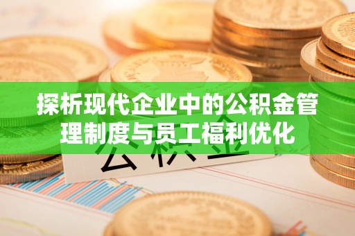 涿鹿探析现代企业中的公积金管理制度与员工福利优化