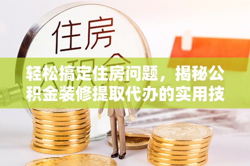 涿鹿轻松搞定住房问题，揭秘公积金装修提取代办的实用技巧