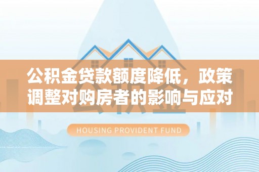 涿鹿公积金贷款额度降低，政策调整对购房者的影响与应对策略