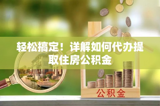 涿鹿轻松搞定！详解如何代办提取住房公积金
