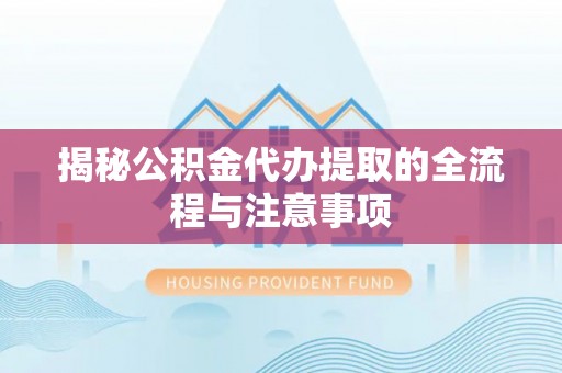涿鹿揭秘公积金代办提取的全流程与注意事项