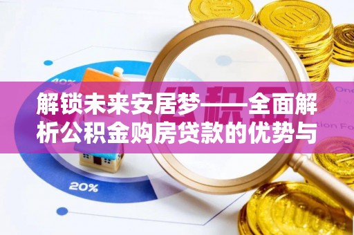 涿鹿解锁未来安居梦——全面解析公积金购房贷款的优势与策略