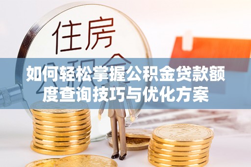 涿鹿如何轻松掌握公积金贷款额度查询技巧与优化方案