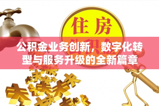 涿鹿公积金业务创新，数字化转型与服务升级的全新篇章