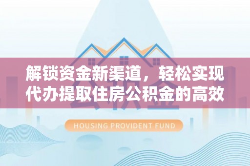 涿鹿解锁资金新渠道，轻松实现代办提取住房公积金的高效攻略