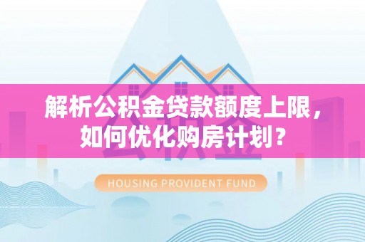 涿鹿解析公积金贷款额度上限，如何优化购房计划？