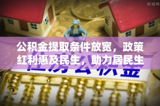 涿鹿公积金提取条件放宽，政策红利惠及民生，助力居民生活质量提升