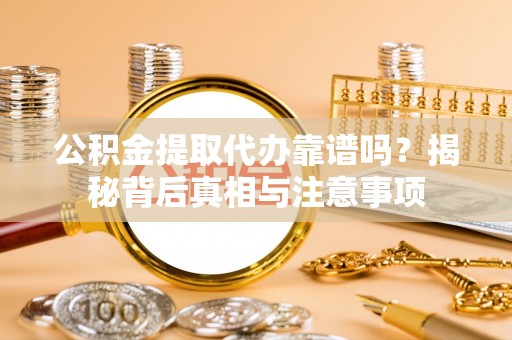涿鹿公积金提取代办靠谱吗？揭秘背后真相与注意事项