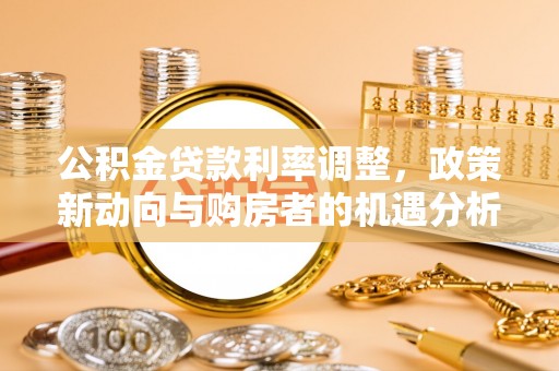 涿鹿公积金贷款利率调整，政策新动向与购房者的机遇分析