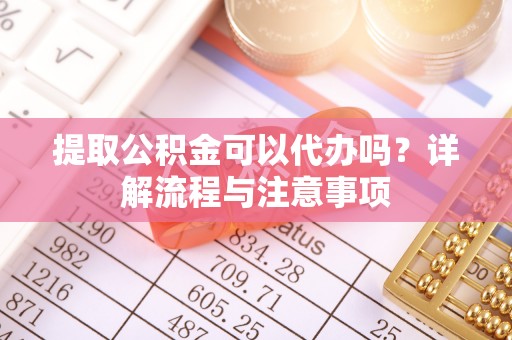 涿鹿提取公积金可以代办吗？详解流程与注意事项