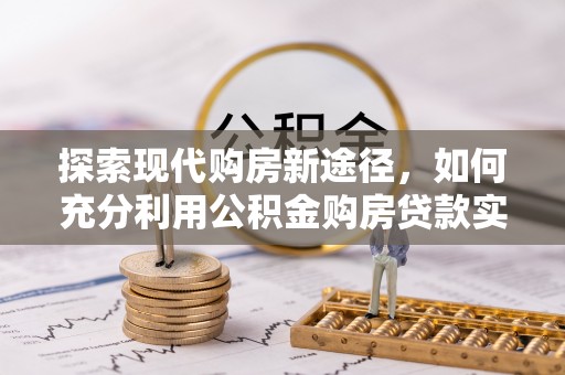 涿鹿探索现代购房新途径，如何充分利用公积金购房贷款实现置业梦想