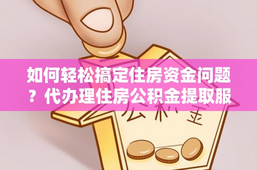 涿鹿如何轻松搞定住房资金问题？代办理住房公积金提取服务全解析