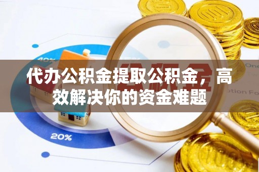 涿鹿代办公积金提取公积金，高效解决你的资金难题