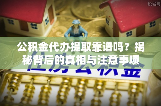 涿鹿公积金代办提取靠谱吗？揭秘背后的真相与注意事项
