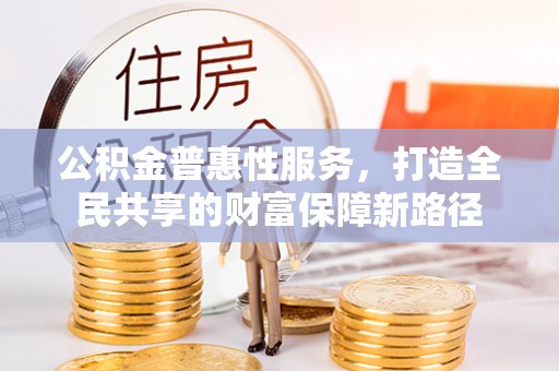 涿鹿公积金普惠性服务，打造全民共享的财富保障新路径