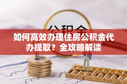 涿鹿如何高效办理住房公积金代办提取？全攻略解读