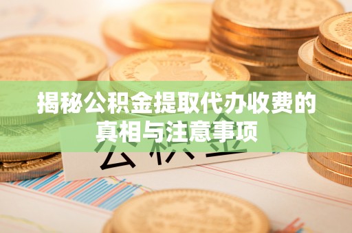 涿鹿揭秘公积金提取代办收费的真相与注意事项