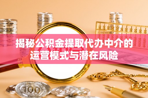 涿鹿揭秘公积金提取代办中介的运营模式与潜在风险
