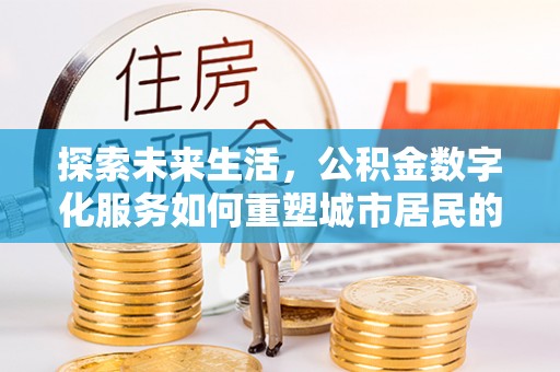 涿鹿探索未来生活，公积金数字化服务如何重塑城市居民的便利体验