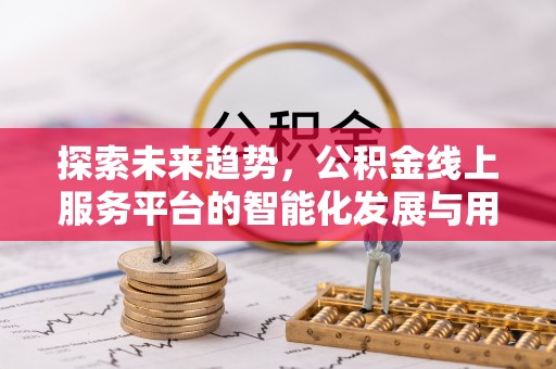 涿鹿探索未来趋势，公积金线上服务平台的智能化发展与用户便利性提升