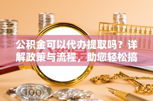 涿鹿公积金可以代办提取吗？详解政策与流程，助您轻松搞定！