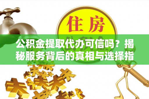 涿鹿公积金提取代办可信吗？揭秘服务背后的真相与选择指南