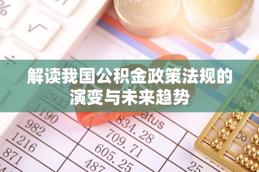 涿鹿解读我国公积金政策法规的演变与未来趋势