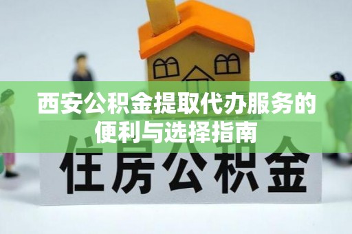 涿鹿西安公积金提取代办服务的便利与选择指南
