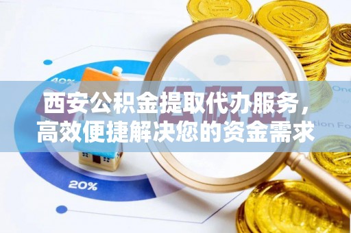 涿鹿西安公积金提取代办服务，高效便捷解决您的资金需求
