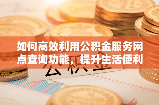 涿鹿如何高效利用公积金服务网点查询功能，提升生活便利性