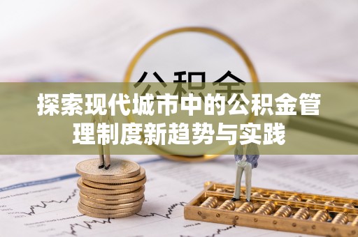 涿鹿探索现代城市中的公积金管理制度新趋势与实践