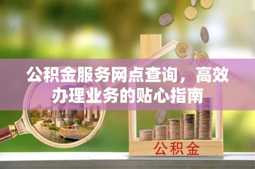 涿鹿公积金服务网点查询，高效办理业务的贴心指南
