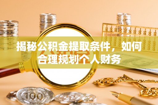 涿鹿揭秘公积金提取条件，如何合理规划个人财务