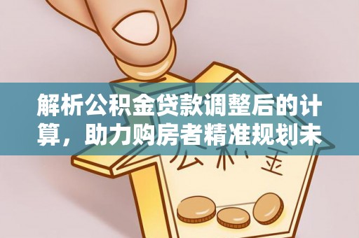 涿鹿解析公积金贷款调整后的计算，助力购房者精准规划未来