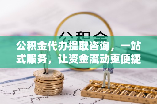 涿鹿公积金代办提取咨询，一站式服务，让资金流动更便捷