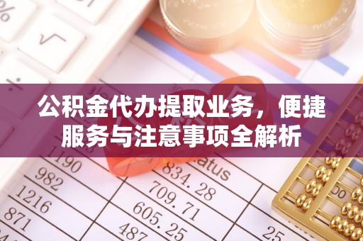 涿鹿公积金代办提取业务，便捷服务与注意事项全解析