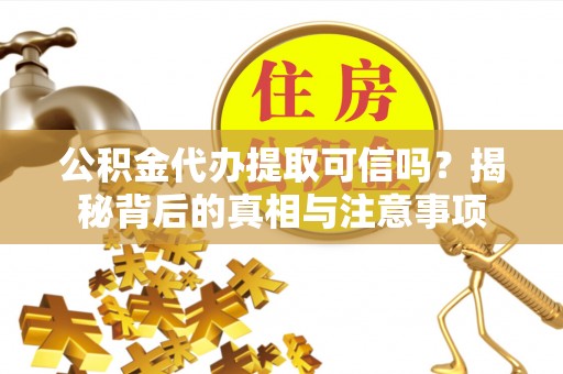涿鹿公积金代办提取可信吗？揭秘背后的真相与注意事项