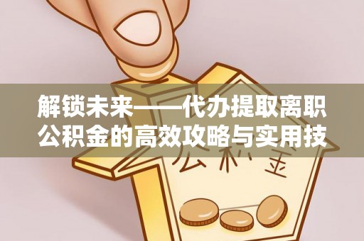 涿鹿解锁未来——代办提取离职公积金的高效攻略与实用技巧