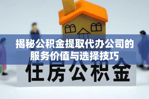 涿鹿揭秘公积金提取代办公司的服务价值与选择技巧