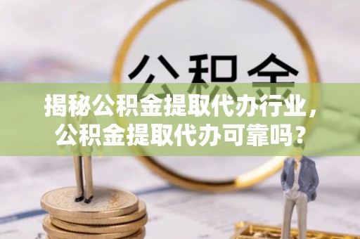 涿鹿揭秘公积金提取代办行业，公积金提取代办可靠吗？
